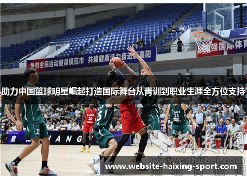 助力中国篮球明星崛起打造国际舞台从青训到职业生涯全方位支持