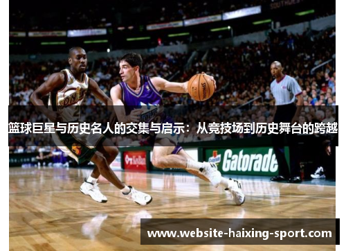 篮球巨星与历史名人的交集与启示：从竞技场到历史舞台的跨越