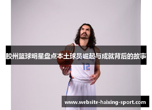 胶州篮球明星盘点本土球员崛起与成就背后的故事
