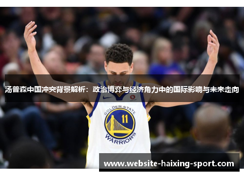 汤普森中国冲突背景解析：政治博弈与经济角力中的国际影响与未来走向