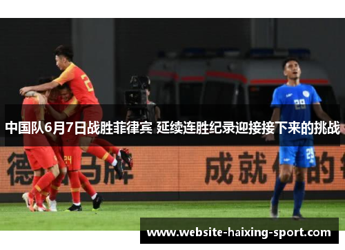 中国队6月7日战胜菲律宾 延续连胜纪录迎接接下来的挑战
