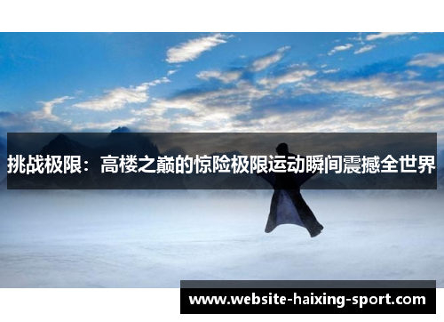 挑战极限：高楼之巅的惊险极限运动瞬间震撼全世界