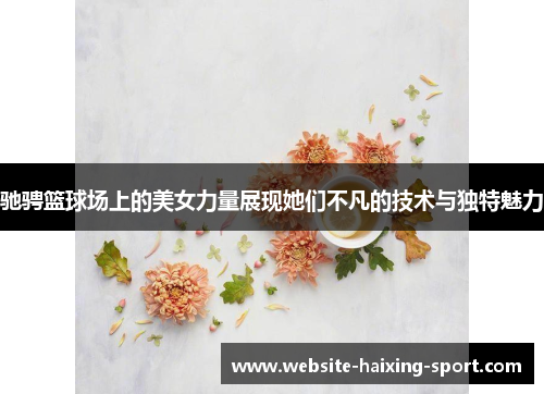 驰骋篮球场上的美女力量展现她们不凡的技术与独特魅力